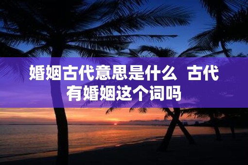 婚姻古代意思是什么  古代有婚姻这个词吗