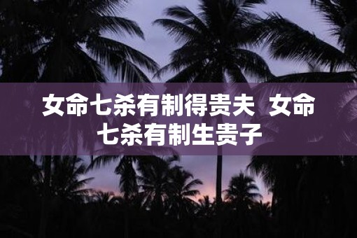 女命七杀有制得贵夫  女命七杀有制生贵子
