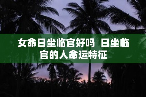 女命日坐临官好吗  日坐临官的人命运特征