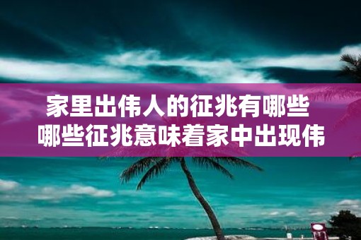 家里出伟人的征兆有哪些 哪些征兆意味着家中出现伟人