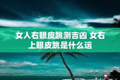 女人右眼皮跳测吉凶 女右上眼皮跳是什么运