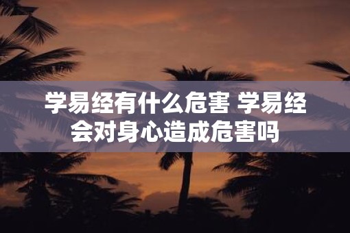 学易经有什么危害 学易经会对身心造成危害吗