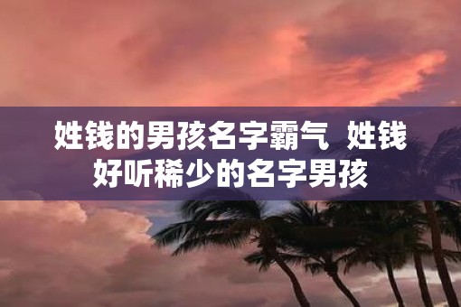 姓钱的男孩名字霸气  姓钱好听稀少的名字男孩