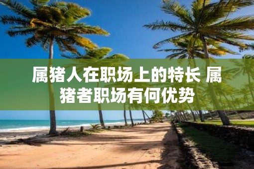 属猪人在职场上的特长 属猪者职场有何优势