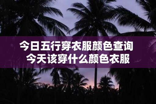 今日五行穿衣服颜色查询 今天该穿什么颜色衣服