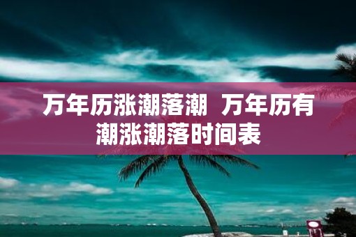 万年历涨潮落潮  万年历有潮涨潮落时间表