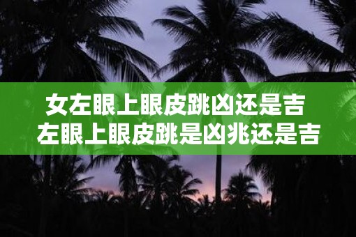 女左眼上眼皮跳凶还是吉 左眼上眼皮跳是凶兆还是吉兆