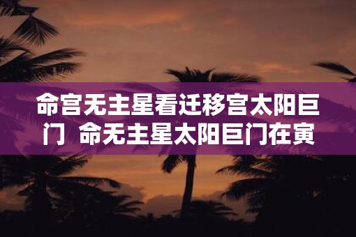 命宫无主星看迁移宫太阳巨门  命无主星太阳巨门在寅