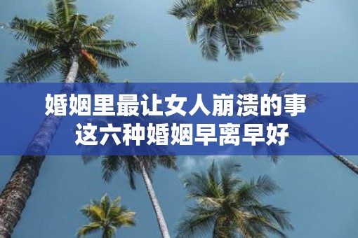 婚姻里最让女人崩溃的事  这六种婚姻早离早好