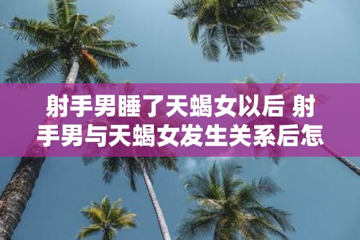 射手男睡了天蝎女以后 射手男与天蝎女发生关系后怎么办