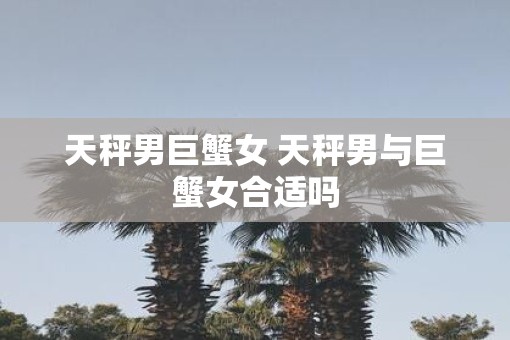 天秤男巨蟹女 天秤男与巨蟹女合适吗