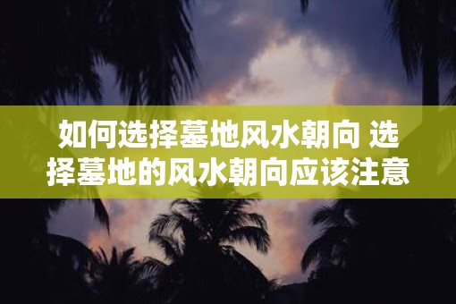 如何选择墓地风水朝向 选择墓地的风水朝向应该注意什么