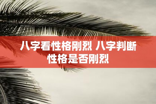 八字看性格刚烈 八字判断性格是否刚烈