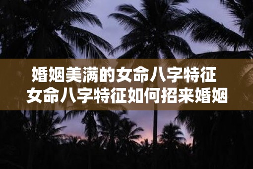婚姻美满的女命八字特征 女命八字特征如何招来婚姻美满