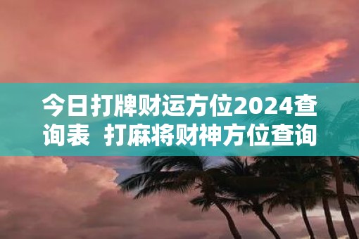 今日打牌财运方位2025查询表  打麻将财神方位查询表2025