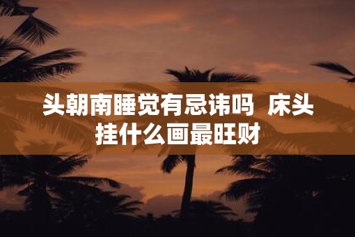 头朝南睡觉有忌讳吗  床头挂什么画最旺财