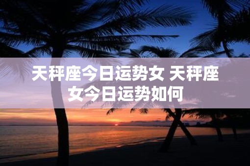 天秤座今日运势女 天秤座女今日运势如何