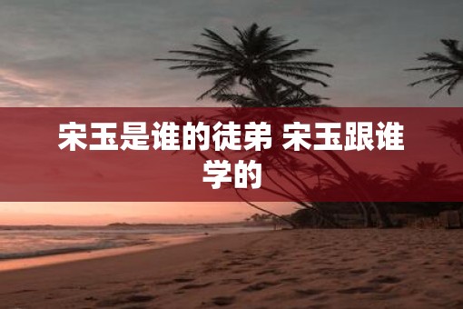 宋玉是谁的徒弟 宋玉跟谁学的