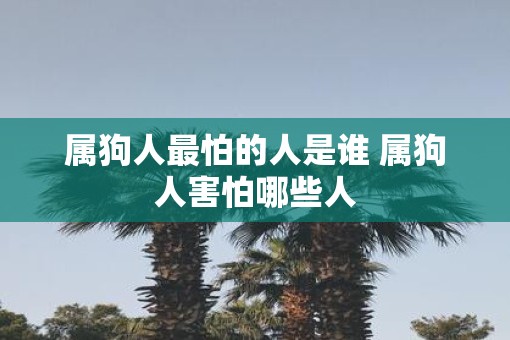 属狗人最怕的人是谁 属狗人害怕哪些人