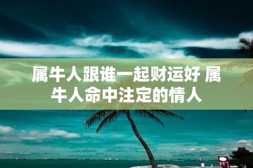 属牛人跟谁一起财运好 属牛人命中注定的情人