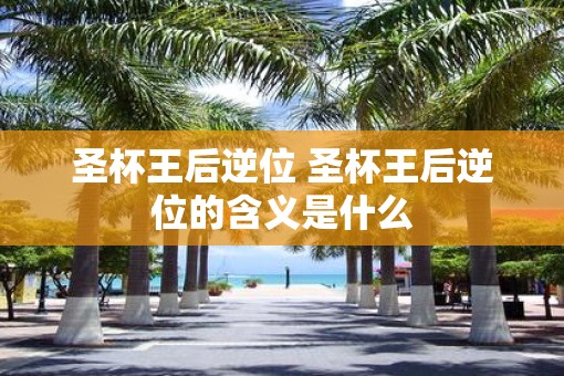 圣杯王后逆位 圣杯王后逆位的含义是什么