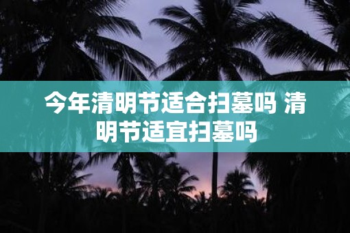 今年清明节适合扫墓吗 清明节适宜扫墓吗