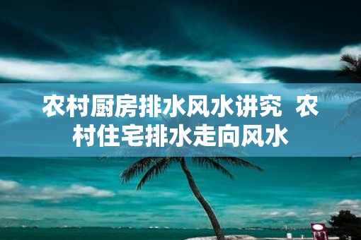 农村厨房排水风水讲究  农村住宅排水走向风水