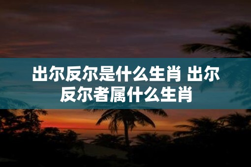 出尔反尔是什么生肖 出尔反尔者属什么生肖