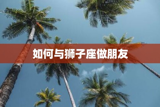 如何与狮子座做朋友
