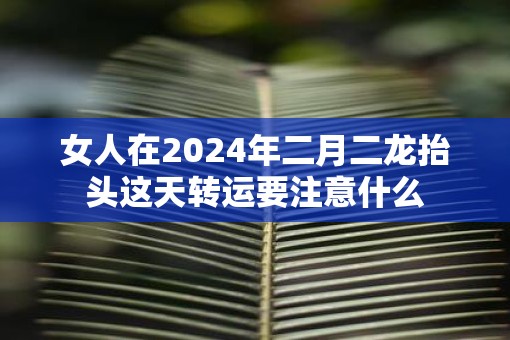 女人在2025年二月二龙抬头这天转运要注意什么