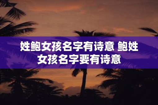 姓鲍女孩名字有诗意 鲍姓女孩名字要有诗意