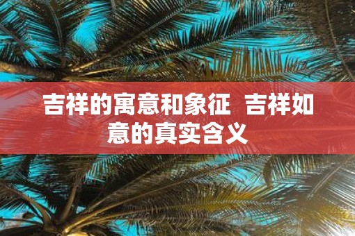吉祥的寓意和象征  吉祥如意的真实含义