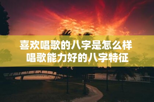 喜欢唱歌的八字是怎么样 唱歌能力好的八字特征