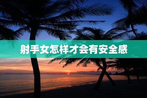 射手女怎样才会有安全感