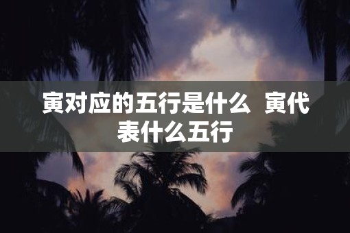 寅对应的五行是什么  寅代表什么五行