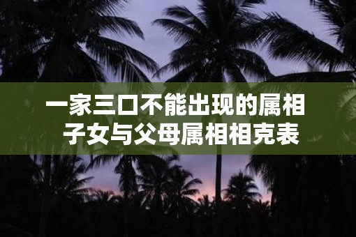 一家三口不能出现的属相  子女与父母属相相克表