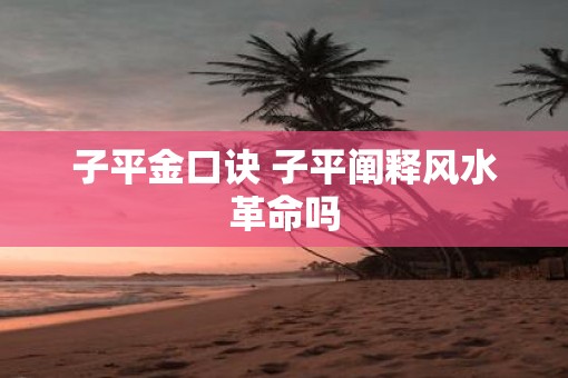 子平金口诀 子平阐释风水革命吗