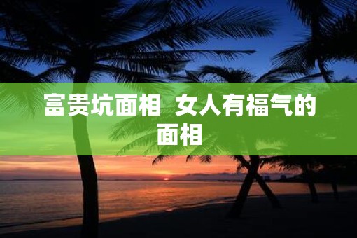 富贵坑面相  女人有福气的面相