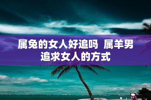 属兔的女人好追吗  属羊男追求女人的方式