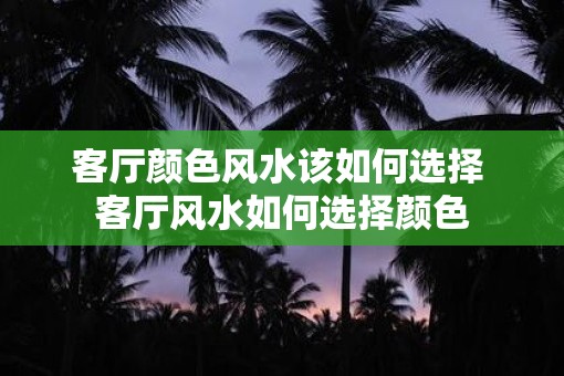 客厅颜色风水该如何选择 客厅风水如何选择颜色