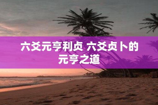 六爻元亨利贞 六爻贞卜的元亨之道
