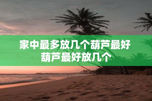 家中最多放几个葫芦最好 葫芦最好放几个