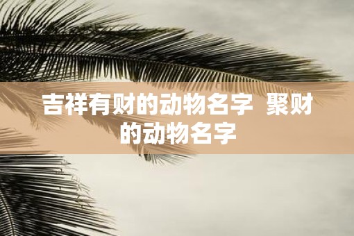 吉祥有财的动物名字  聚财的动物名字