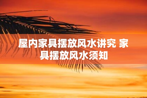 屋内家具摆放风水讲究 家具摆放风水须知