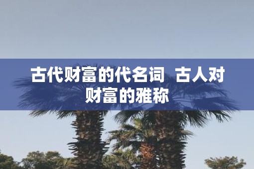 古代财富的代名词  古人对财富的雅称