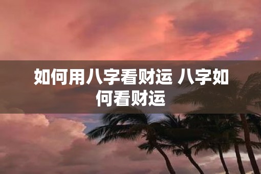 如何用八字看财运 八字如何看财运