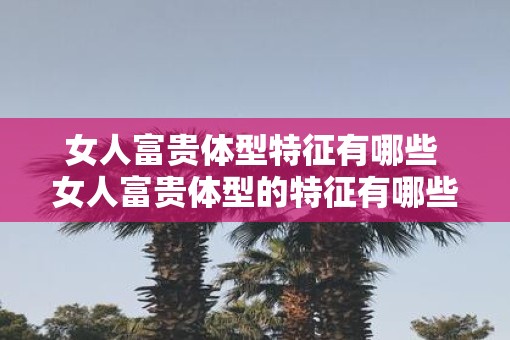 女人富贵体型特征有哪些 女人富贵体型的特征有哪些