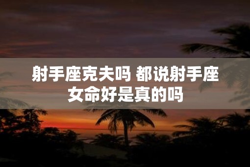射手座克夫吗 都说射手座女命好是真的吗
