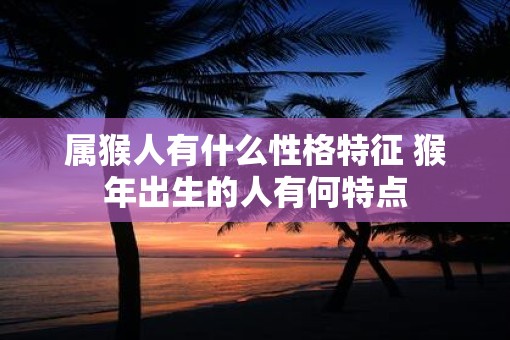 属猴人有什么性格特征 猴年出生的人有何特点