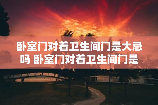 卧室门对着卫生间门是大忌吗 卧室门对着卫生间门是否忌讳
